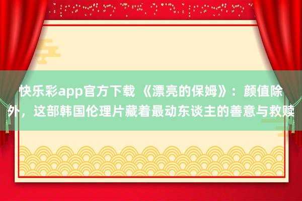 快乐彩app官方下载 《漂亮的保姆》：颜值除外，这部韩国伦理片藏着最动东谈主的善意与救赎