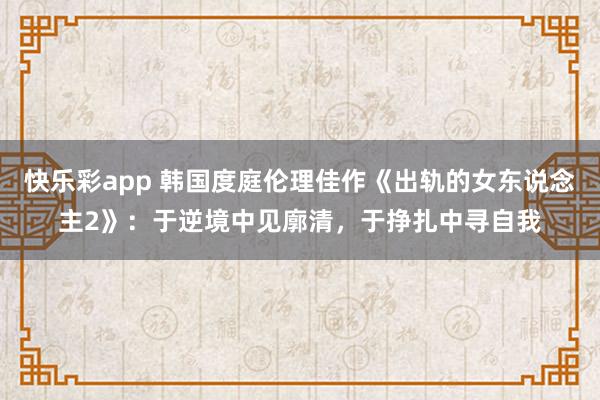 快乐彩app 韩国度庭伦理佳作《出轨的女东说念主2》：于逆境中见廓清，于挣扎中寻自我