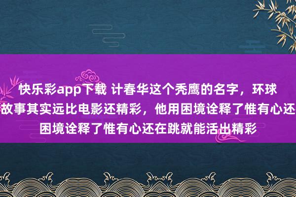 快乐彩app下载 计春华这个秃鹰的名字，环球齐挺老到的，他的故事其实远比电影还精彩，他用困境诠释了惟有心还在跳就能活出精彩