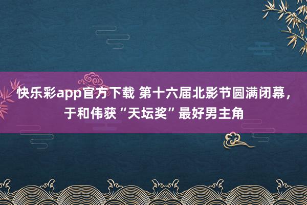 快乐彩app官方下载 第十六届北影节圆满闭幕，于和伟获“天坛奖”最好男主角