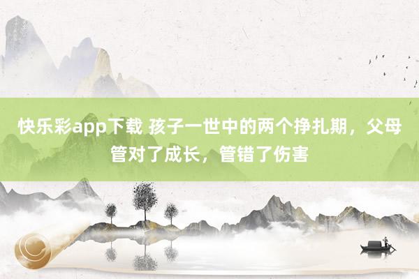 快乐彩app下载 孩子一世中的两个挣扎期，父母管对了成长，管错了伤害