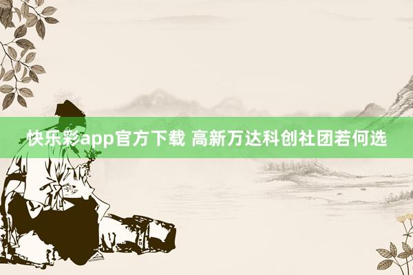 快乐彩app官方下载 高新万达科创社团若何选