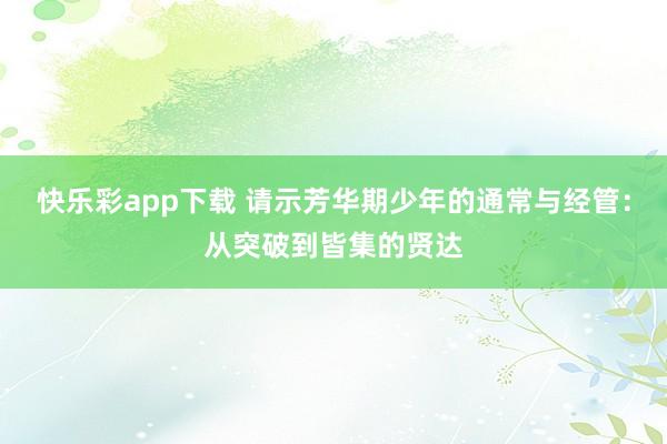 快乐彩app下载 请示芳华期少年的通常与经管：从突破到皆集的贤达