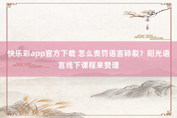 快乐彩app官方下载 怎么责罚语言碎裂？阳光语言线下课程来赞理