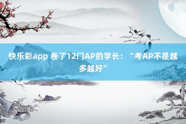 快乐彩app 卷了12门AP的学长：“考AP不是越多越好”