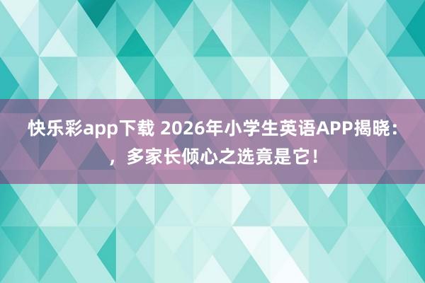 快乐彩app下载 2026年小学生英语APP揭晓：，多家长倾心之选竟是它！