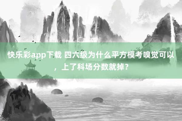 快乐彩app下载 四六级为什么平方模考嗅觉可以，上了科场分数就掉？