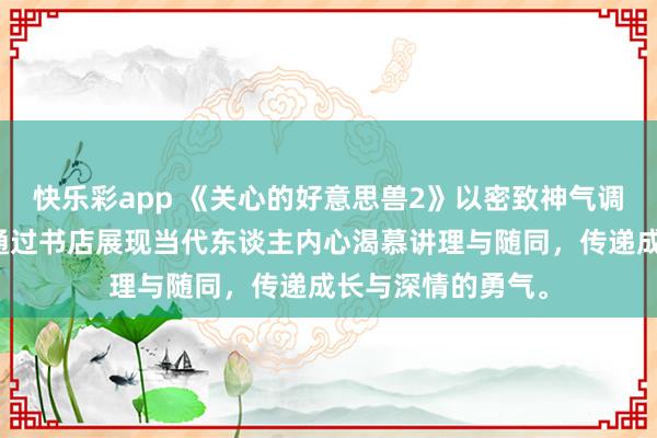 快乐彩app 《关心的好意思兽2》以密致神气调治王人市孤独，通过书店展现当代东谈主内心渴慕讲理与随同，传递成长与深情的勇气。