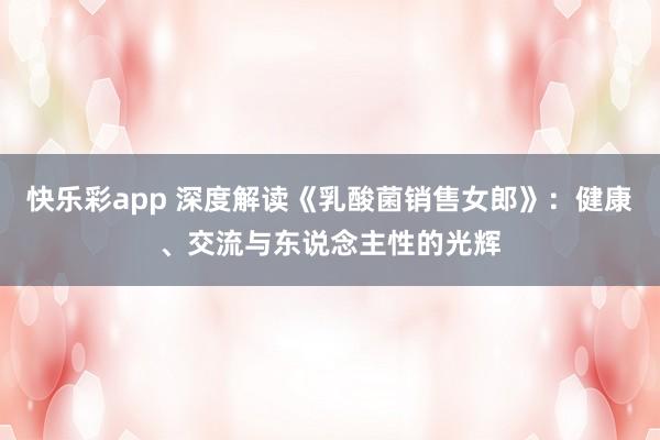 快乐彩app 深度解读《乳酸菌销售女郎》：健康、交流与东说念主性的光辉