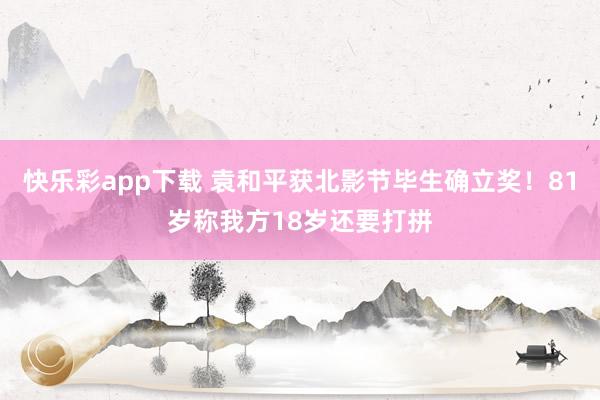 快乐彩app下载 袁和平获北影节毕生确立奖！81岁称我方18岁还要打拼