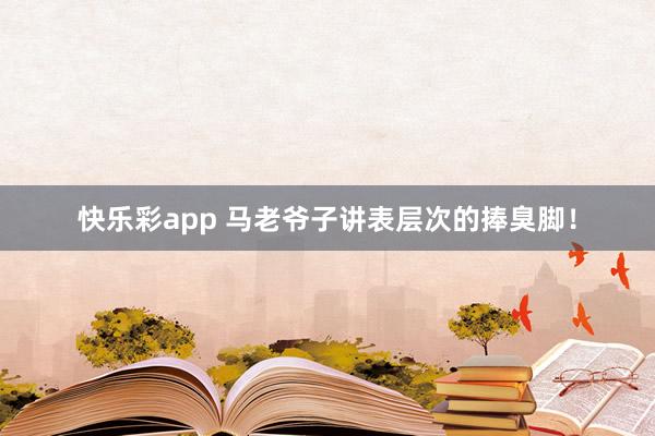 快乐彩app 马老爷子讲表层次的捧臭脚！