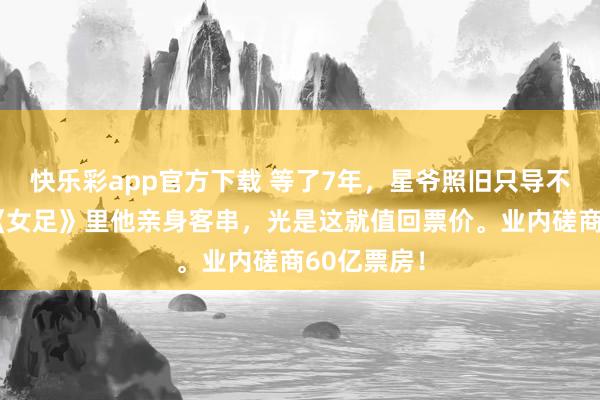 快乐彩app官方下载 等了7年，星爷照旧只导不演？错！《女足》里他亲身客串，光是这就值回票价。业内磋商60亿票房！