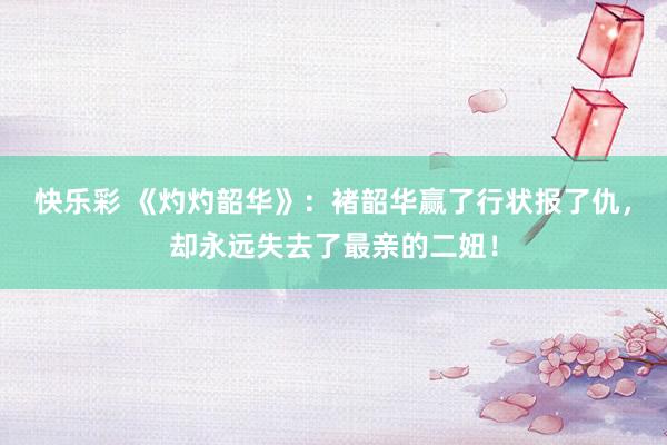 快乐彩 《灼灼韶华》：褚韶华赢了行状报了仇，却永远失去了最亲的二妞！