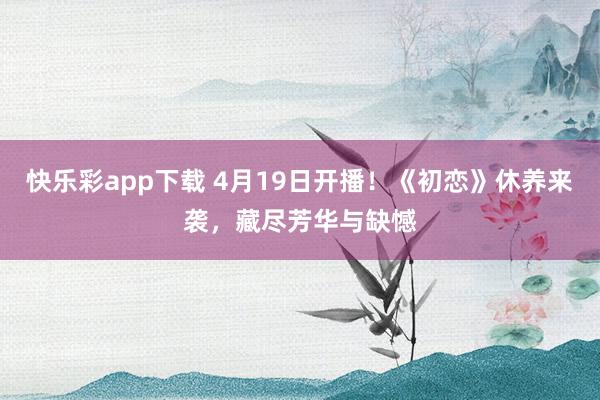 快乐彩app下载 4月19日开播！《初恋》休养来袭，藏尽芳华与缺憾