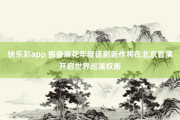 快乐彩app 振奋麻花年度话剧新作将在北京首演开启世界巡演权衡