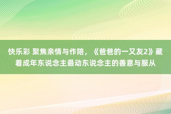 快乐彩 聚焦亲情与作陪，《爸爸的一又友2》藏着成年东说念主最动东说念主的善意与服从