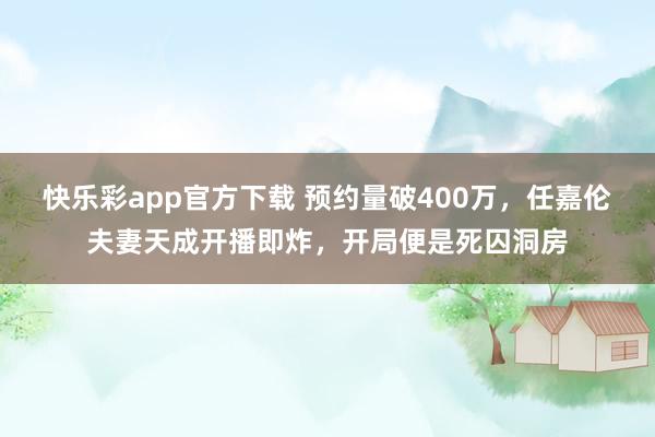 快乐彩app官方下载 预约量破400万，任嘉伦夫妻天成开播即炸，开局便是死囚洞房