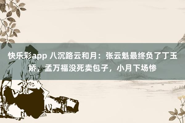 快乐彩app 八沉路云和月：张云魁最终负了丁玉娇，孟万福没死卖包子，小月下场惨