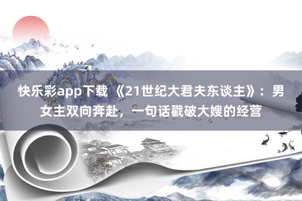 快乐彩app下载 《21世纪大君夫东谈主》：男女主双向奔赴，一句话戳破大嫂的经营