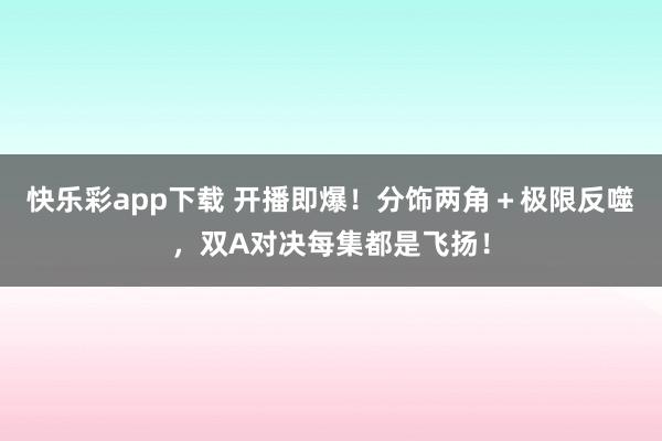 快乐彩app下载 开播即爆！分饰两角＋极限反噬，双A对决每集都是飞扬！