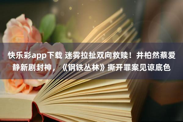 快乐彩app下载 迷雾拉扯双向救赎！井柏然蔡爱静新剧封神，《钢铁丛林》撕开罪案见谅底色