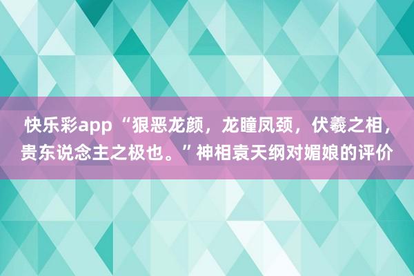快乐彩app “狠恶龙颜，龙瞳凤颈，伏羲之相，贵东说念主之极也。”神相袁天纲对媚娘的评价
