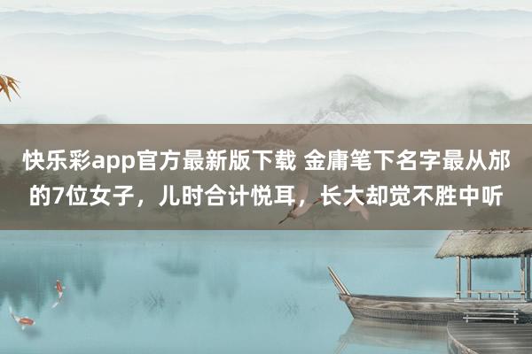 快乐彩app官方最新版下载 金庸笔下名字最从邡的7位女子，儿时合计悦耳，长大却觉不胜中听