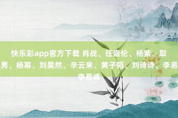 快乐彩app官方下载 肖战、任嘉伦、杨紫、取悦男、杨幂、刘昊然、辛云来、黄子韬、刘诗诗、李易峰