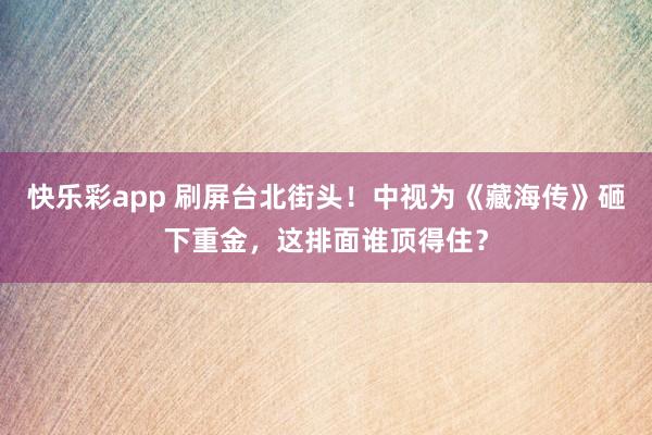 快乐彩app 刷屏台北街头！中视为《藏海传》砸下重金，这排面谁顶得住？