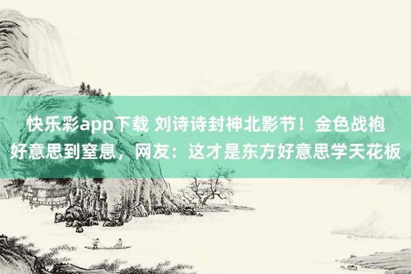 快乐彩app下载 刘诗诗封神北影节！金色战袍好意思到窒息，网友：这才是东方好意思学天花板