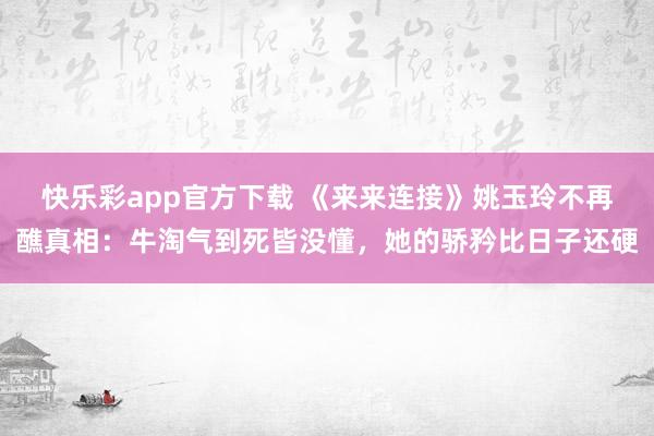 快乐彩app官方下载 《来来连接》姚玉玲不再醮真相：牛淘气到死皆没懂，她的骄矜比日子还硬