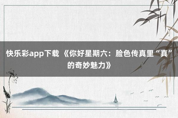 快乐彩app下载 《你好星期六：脸色传真里“真”的奇妙魅力》