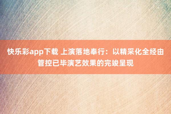 快乐彩app下载 上演落地奉行：以精采化全经由管控已毕演艺效果的完竣呈现