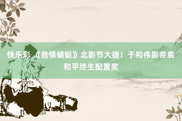 快乐彩 《危情蜻蜓》北影节大捷！于和伟影帝袁和平终生配置奖