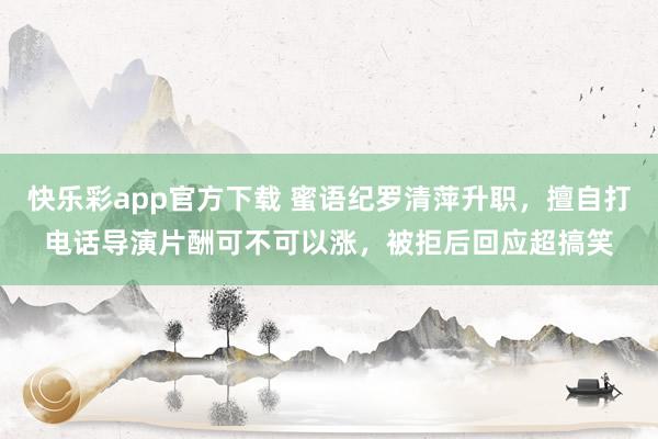 快乐彩app官方下载 蜜语纪罗清萍升职，擅自打电话导演片酬可不可以涨，被拒后回应超搞笑