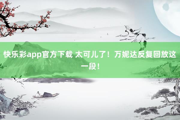 快乐彩app官方下载 太可儿了！万妮达反复回放这一段！