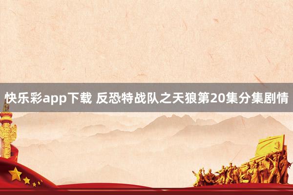 快乐彩app下载 反恐特战队之天狼第20集分集剧情