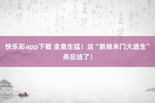 快乐彩app下载 圭臬生猛！这“新娘朱门大逃生”杀总结了！