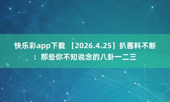 快乐彩app下载 【2026.4.25】扒酱料不断：那些你不知说念的八卦一二三