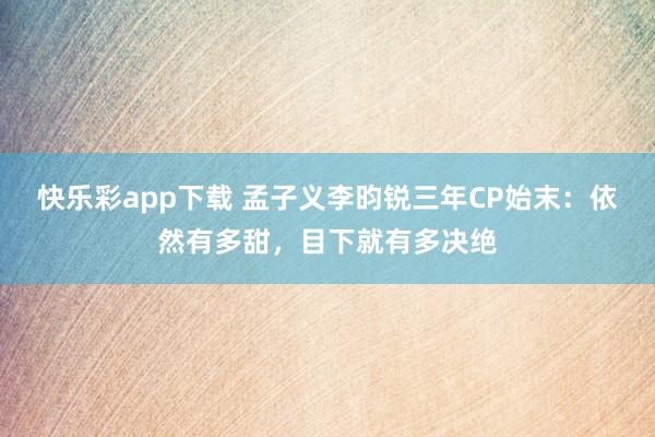 快乐彩app下载 孟子义李昀锐三年CP始末：依然有多甜，目下就有多决绝