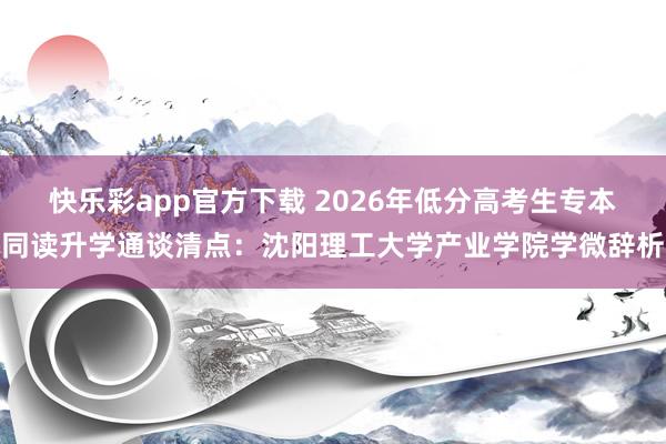 快乐彩app官方下载 2026年低分高考生专本同读升学通谈清点：沈阳理工大学产业学院学微辞析