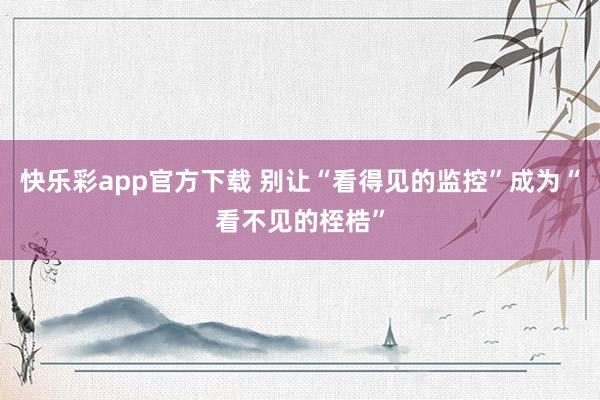 快乐彩app官方下载 别让“看得见的监控”成为“看不见的桎梏”