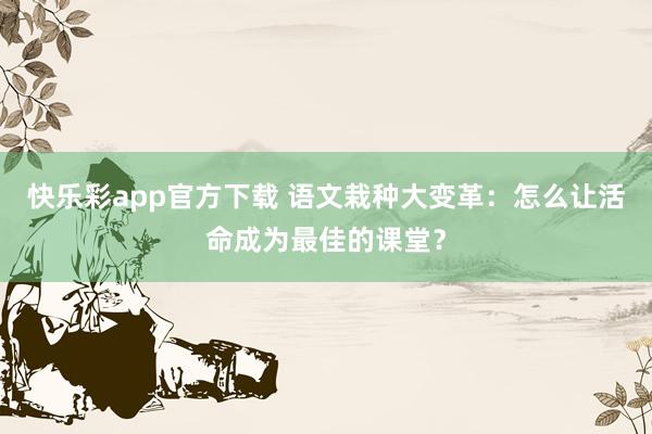 快乐彩app官方下载 语文栽种大变革：怎么让活命成为最佳的课堂？
