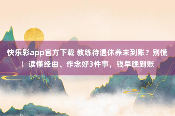 快乐彩app官方下载 教练待遇休养未到账？别慌！读懂经由、作念好3件事，钱早晚到账