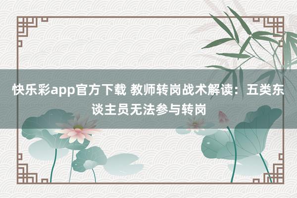 快乐彩app官方下载 教师转岗战术解读：五类东谈主员无法参与转岗
