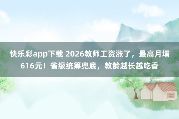 快乐彩app下载 2026教师工资涨了，最高月增616元！省级统筹兜底，教龄越长越吃香
