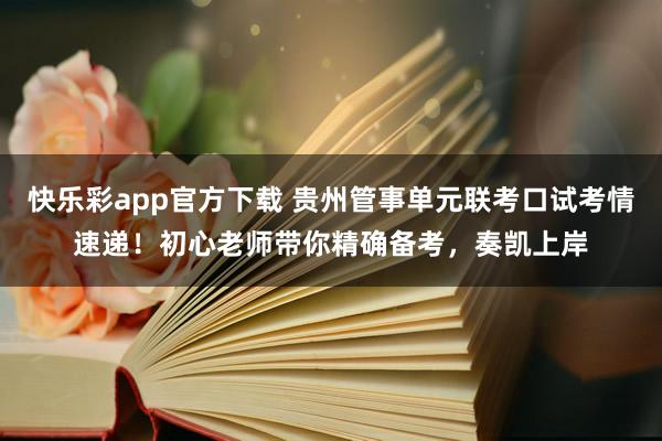 快乐彩app官方下载 贵州管事单元联考口试考情速递！初心老师带你精确备考，奏凯上岸