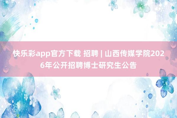 快乐彩app官方下载 招聘 | 山西传媒学院2026年公开招聘博士研究生公告