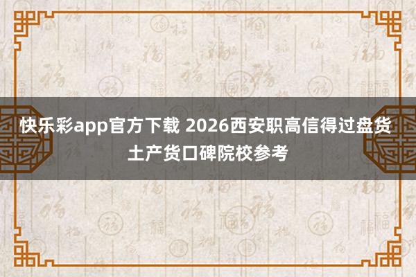 快乐彩app官方下载 2026西安职高信得过盘货 土产货口碑院校参考
