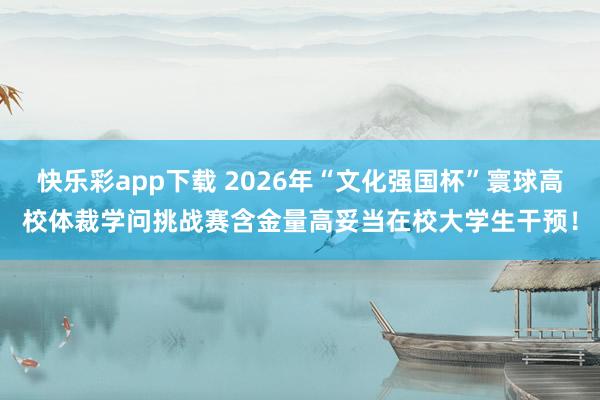 快乐彩app下载 2026年“文化强国杯”寰球高校体裁学问挑战赛含金量高妥当在校大学生干预！